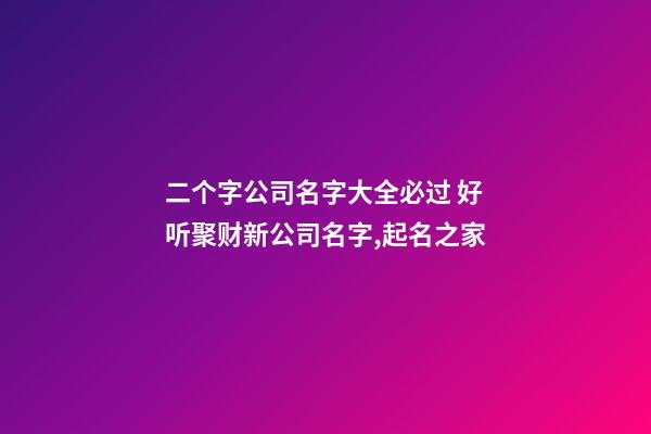 二个字公司名字大全必过 好听聚财新公司名字,起名之家-第1张-公司起名-玄机派